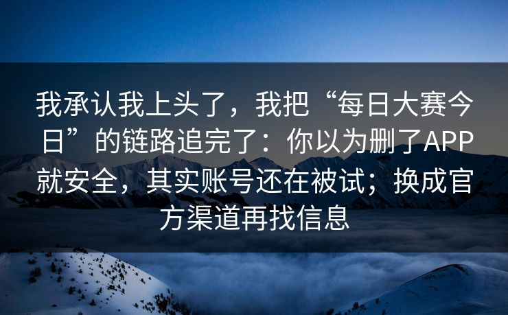 我承认我上头了，我把“每日大赛今日”的链路追完了：你以为删了APP就安全，其实账号还在被试；换成官方渠道再找信息