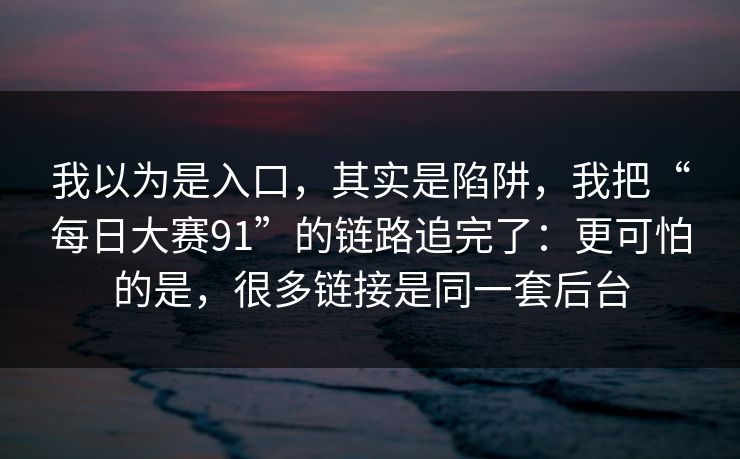 我以为是入口,其实是陷阱,我把“每日大赛91”的链路追完了:更可怕的是,很多链接是同一套后台 我以为是入口,其实是陷阱,我把“每日大赛91”的链路追完了:更可怕的是,很多链接是同一套后台