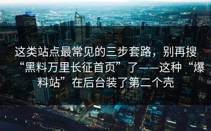 这类站点最常见的三步套路，别再搜“黑料万里长征首页”了——这种“爆料站”在后台装了第二个壳