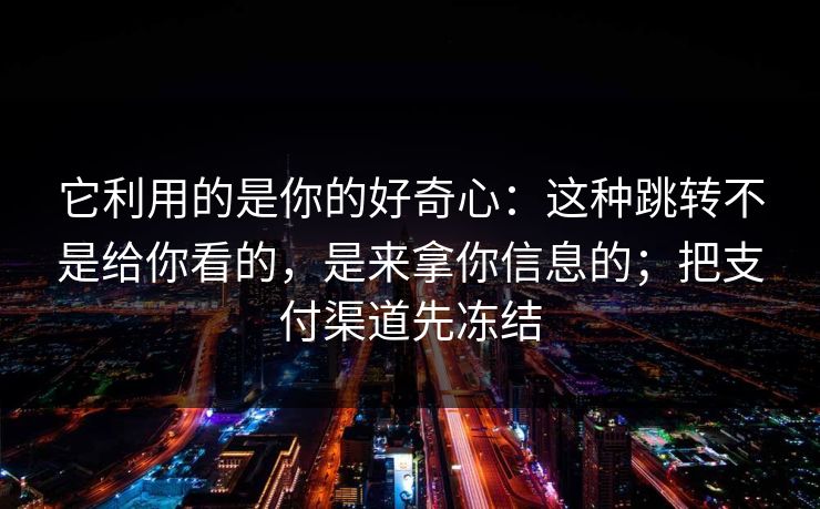 它利用的是你的好奇心：这种跳转不是给你看的，是来拿你信息的；把支付渠道先冻结