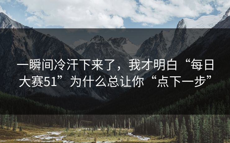 一瞬间冷汗下来了,我才明白“每日大赛51”为什么总让你“点下一步” 一瞬间冷汗下来了,我才明白“每日大赛51”为什么总让你“点下一步”
