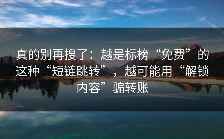真的别再搜了：越是标榜“免费”的这种“短链跳转”，越可能用“解锁内容”骗转账