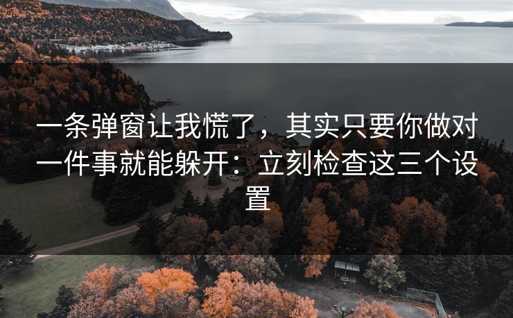一条弹窗让我慌了,其实只要你做对一件事就能躲开:立刻检查这三个设置 一条弹窗让我慌了,其实只要你做对一件事就能躲开:立刻检查这三个设置