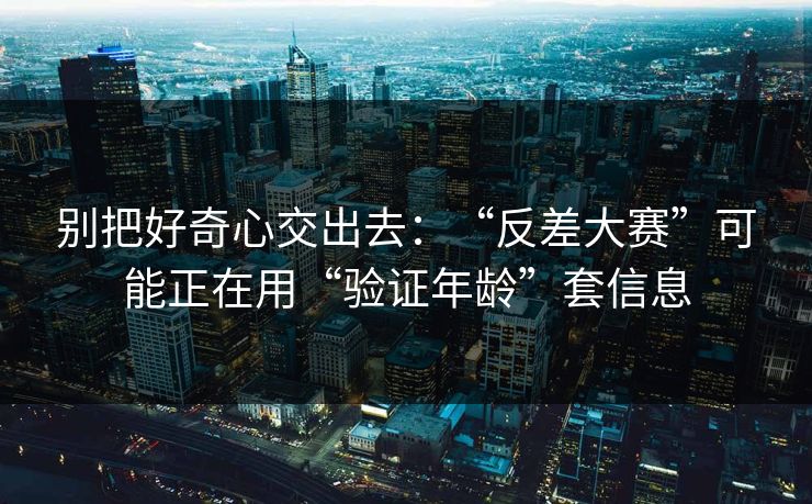 别把好奇心交出去:“反差大赛”可能正在用“验证年龄”套信息 别把好奇心交出去:“反差大赛”可能正在用“验证年龄”套信息
