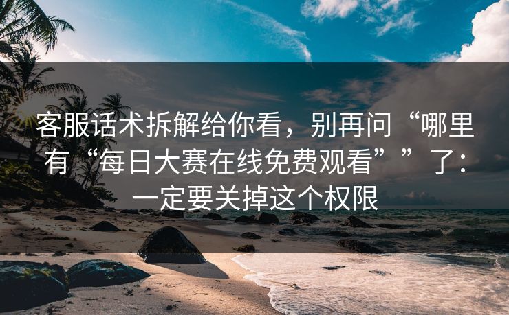 客服话术拆解给你看,别再问“哪里有“每日大赛在线免费观看””了:一定要关掉这个权限 客服话术拆解给你看,别再问“哪里有“每日大赛在线免费观看””了:一定要关掉这个权限