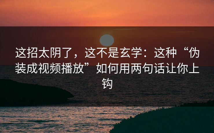 这招太阴了,这不是玄学:这种“伪装成视频播放”如何用两句话让你上钩 这招太阴了,这不是玄学:这种“伪装成视频播放”如何用两句话让你上钩