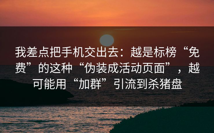 我差点把手机交出去:越是标榜“免费”的这种“伪装成活动页面”,越可能用“加群”引流到杀猪盘 我差点把手机交出去:越是标榜“免费”的这种“伪装成活动页面”,越可能用“加群”引流到杀猪盘