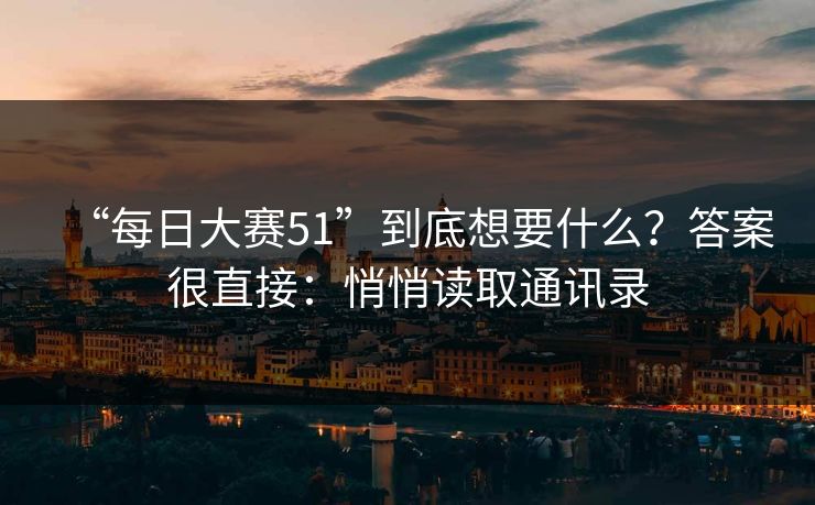 “每日大赛51”到底想要什么?答案很直接:悄悄读取通讯录 “每日大赛51”到底想要什么?答案很直接:悄悄读取通讯录