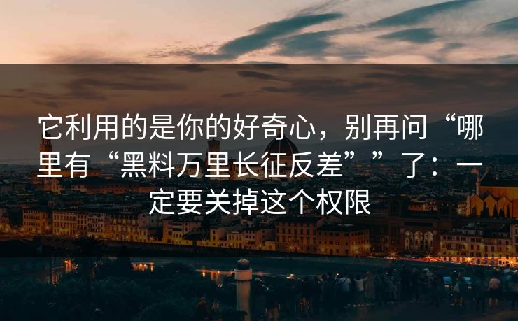 它利用的是你的好奇心,别再问“哪里有“黑料万里长征反差””了:一定要关掉这个权限 它利用的是你的好奇心,别再问“哪里有“黑料万里长征反差””了:一定要关掉这个权限
