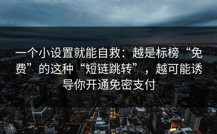 一个小设置就能自救:越是标榜“免费”的这种“短链跳转”,越可能诱导你开通免密支付 一个小设置就能自救:越是标榜“免费”的这种“短链跳转”,越可能诱导你开通免密支付