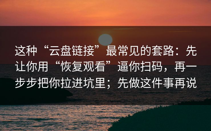这种“云盘链接”最常见的套路:先让你用“恢复观看”逼你扫码,再一步步把你拉进坑里;先做这件事再说 这种“云盘链接”最常见的套路:先让你用“恢复观看”逼你扫码,再一步步把你拉进坑里;先做这件事再说
