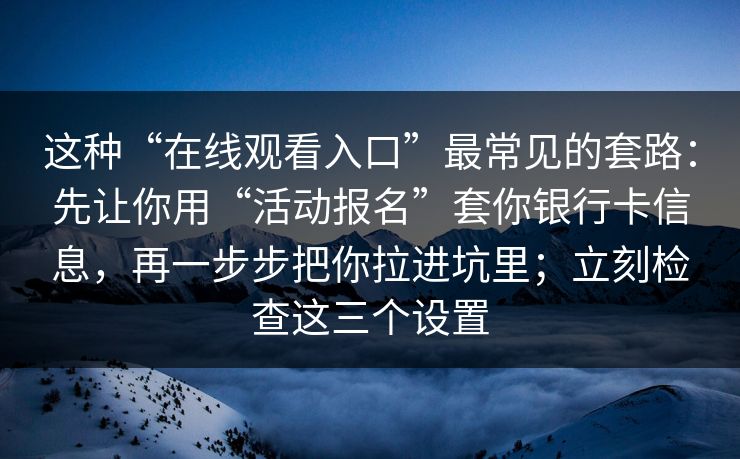 这种“在线观看入口”最常见的套路：先让你用“活动报名”套你银行卡信息，再一步步把你拉进坑里；立刻检查这三个设置