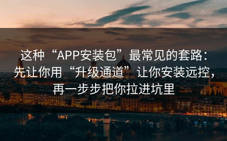这种“APP安装包”最常见的套路:先让你用“升级通道”让你安装远控,再一步步把你拉进坑里-第1张图片-反差大赛全集站 这种“APP安装包”最常见的套路:先让你用“升级通道”让你安装远控,再一步步把你拉进坑里-第1张图片-反差大赛全集站