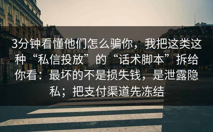 3分钟看懂他们怎么骗你，我把这类这种“私信投放”的“话术脚本”拆给你看：最坏的不是损失钱，是泄露隐私；把支付渠道先冻结