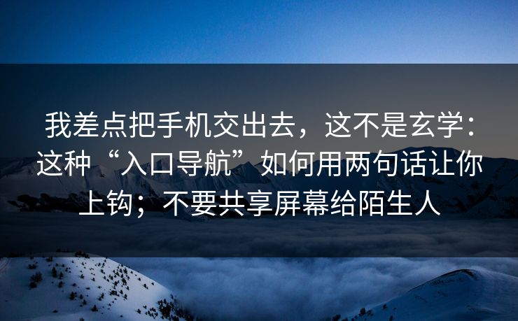 我差点把手机交出去,这不是玄学:这种“入口导航”如何用两句话让你上钩;不要共享屏幕给陌生人 我差点把手机交出去,这不是玄学:这种“入口导航”如何用两句话让你上钩;不要共享屏幕给陌生人