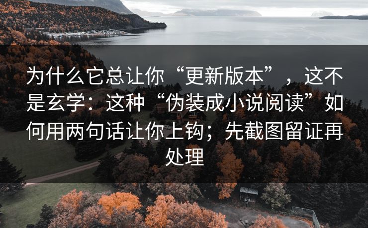 为什么它总让你“更新版本”,这不是玄学:这种“伪装成小说阅读”如何用两句话让你上钩;先截图留证再处理 为什么它总让你“更新版本”,这不是玄学:这种“伪装成小说阅读”如何用两句话让你上钩;先截图留证再处理