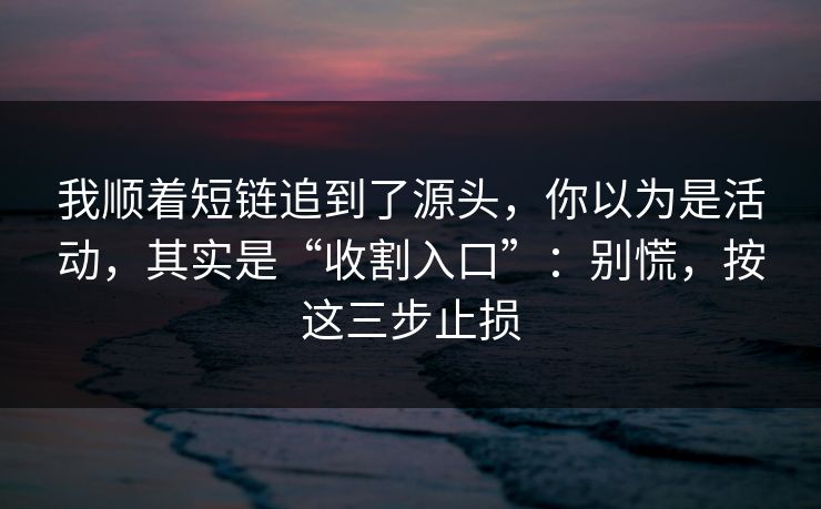 我顺着短链追到了源头,你以为是活动,其实是“收割入口”:别慌,按这三步止损 我顺着短链追到了源头,你以为是活动,其实是“收割入口”:别慌,按这三步止损
