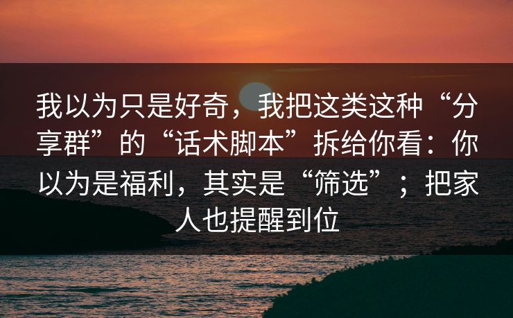 我以为只是好奇，我把这类这种“分享群”的“话术脚本”拆给你看：你以为是福利，其实是“筛选”；把家人也提醒到位