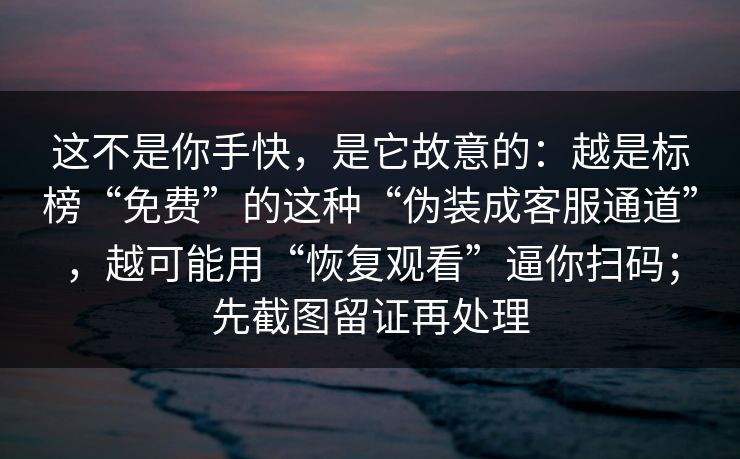 这不是你手快，是它故意的：越是标榜“免费”的这种“伪装成客服通道”，越可能用“恢复观看”逼你扫码；先截图留证再处理