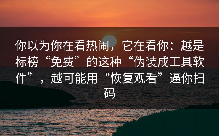 你以为你在看热闹，它在看你：越是标榜“免费”的这种“伪装成工具软件”，越可能用“恢复观看”逼你扫码