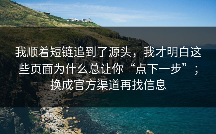 我顺着短链追到了源头，我才明白这些页面为什么总让你“点下一步”；换成官方渠道再找信息