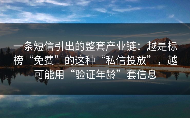 一条短信引出的整套产业链:越是标榜“免费”的这种“私信投放”,越可能用“验证年龄”套信息 一条短信引出的整套产业链:越是标榜“免费”的这种“私信投放”,越可能用“验证年龄”套信息