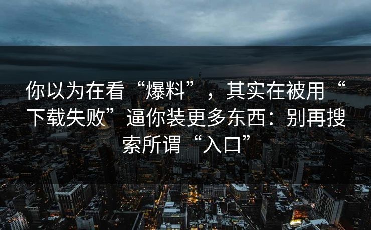 你以为在看“爆料”,其实在被用“下载失败”逼你装更多东西:别再搜索所谓“入口” 你以为在看“爆料”,其实在被用“下载失败”逼你装更多东西:别再搜索所谓“入口”