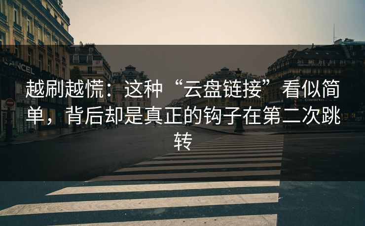 越刷越慌:这种“云盘链接”看似简单,背后却是真正的钩子在第二次跳转 越刷越慌:这种“云盘链接”看似简单,背后却是真正的钩子在第二次跳转