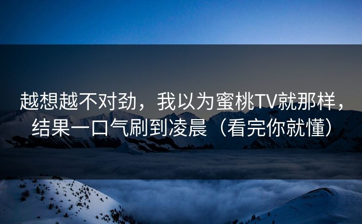 越想越不对劲，我以为蜜桃TV就那样，结果一口气刷到凌晨（看完你就懂）
