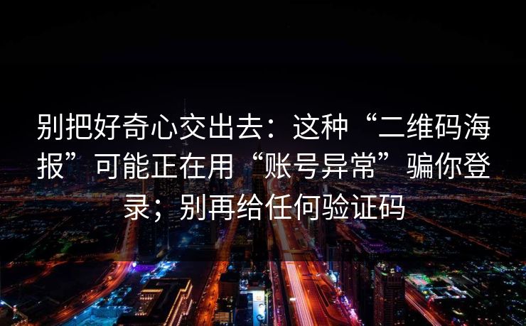 别把好奇心交出去:这种“二维码海报”可能正在用“账号异常”骗你登录;别再给任何验证码-第1张图片-反差大赛全集站 别把好奇心交出去:这种“二维码海报”可能正在用“账号异常”骗你登录;别再给任何验证码-第1张图片-反差大赛全集站