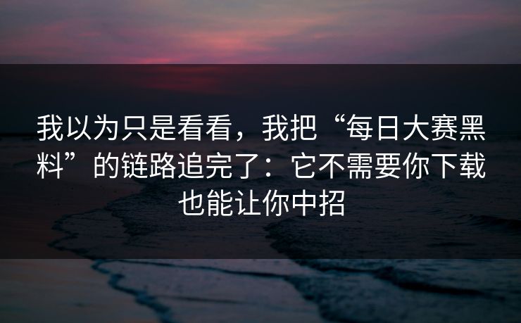 我以为只是看看，我把“每日大赛黑料”的链路追完了：它不需要你下载也能让你中招