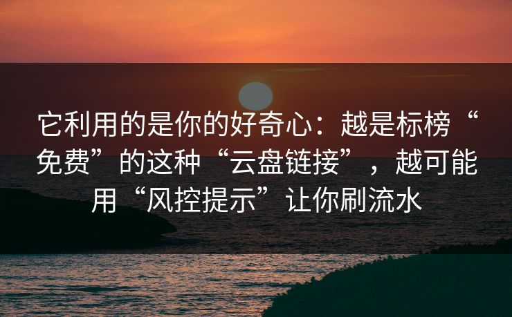 它利用的是你的好奇心：越是标榜“免费”的这种“云盘链接”，越可能用“风控提示”让你刷流水