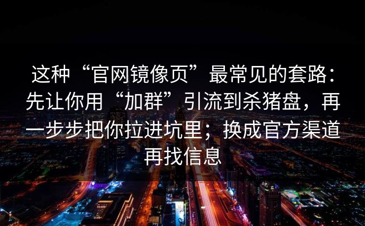 这种“官网镜像页”最常见的套路：先让你用“加群”引流到杀猪盘，再一步步把你拉进坑里；换成官方渠道再找信息