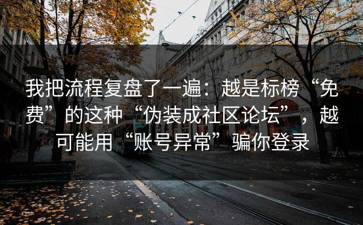 我把流程复盘了一遍:越是标榜“免费”的这种“伪装成社区论坛”,越可能用“账号异常”骗你登录 我把流程复盘了一遍:越是标榜“免费”的这种“伪装成社区论坛”,越可能用“账号异常”骗你登录