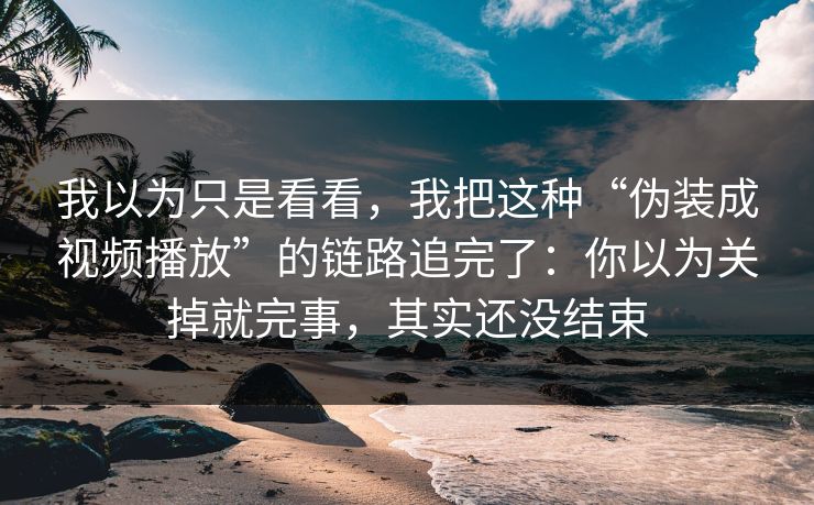 我以为只是看看,我把这种“伪装成视频播放”的链路追完了:你以为关掉就完事,其实还没结束 我以为只是看看,我把这种“伪装成视频播放”的链路追完了:你以为关掉就完事,其实还没结束