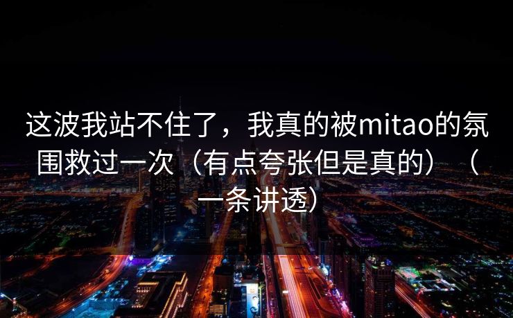 这波我站不住了,我真的被mitao的氛围救过一次(有点夸张但是真的)(一条讲透) 这波我站不住了,我真的被mitao的氛围救过一次(有点夸张但是真的)(一条讲透)