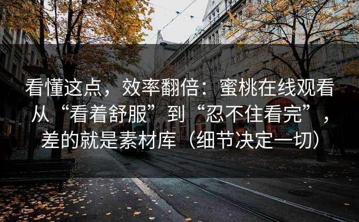 看懂这点，效率翻倍：蜜桃在线观看从“看着舒服”到“忍不住看完”，差的就是素材库（细节决定一切）