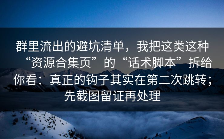 群里流出的避坑清单,我把这类这种“资源合集页”的“话术脚本”拆给你看:真正的钩子其实在第二次跳转;先截图留证再处理 群里流出的避坑清单,我把这类这种“资源合集页”的“话术脚本”拆给你看:真正的钩子其实在第二次跳转;先截图留证再处理