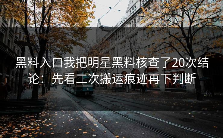 黑料入口我把明星黑料核查了20次结论:先看二次搬运痕迹再下判断 黑料入口我把明星黑料核查了20次结论:先看二次搬运痕迹再下判断