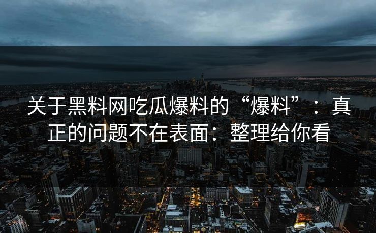关于黑料网吃瓜爆料的“爆料”:真正的问题不在表面:整理给你看 关于黑料网吃瓜爆料的“爆料”:真正的问题不在表面:整理给你看