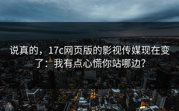 说真的,17c网页版的影视传媒现在变了:我有点心慌你站哪边? 说真的,17c网页版的影视传媒现在变了:我有点心慌你站哪边?